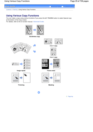 Page 29Advanced Guide  Troubleshooting
Contents > Copying > Using Various Copy Functions
Using Various Copy Functions 
You can make a copy using various functions if you press the left Function button to select Special copy
at the bottom of the Copy screen.
For details, refer to the on-screen manual: Advanced Guide.
 
Borderless copy 
2-on-1 copy
4-on-1 copy
Image repeat Frame erase
TrimmingMasking
      
Page top
Page 29 of 758 pages Using Various Copy Functions
 