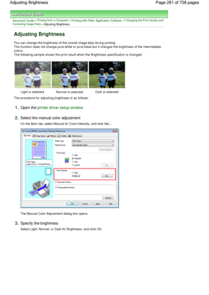 Page 281Advanced Guide > Printing from a Computer > Printing with Other Application Software > Changing the Print Quality and
Correcting Image Data
 > Adjusting Brightness 
Adjusting Brightness 
You can change the brightness of the overall image data during printing.
This function does not change pure white or pure black but it changes the brightness of the intermediate
colors.
The following sample shows the print result when the Brightness specification is changed. 
Light is selected Normal is selected Dark is...