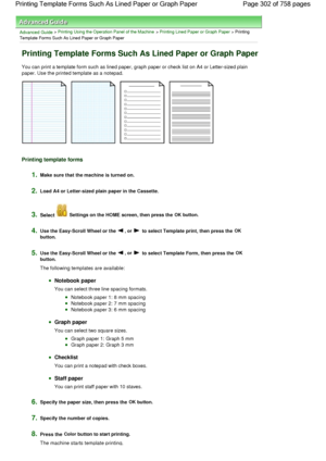 Page 302Advanced Guide > Printing Using the Operation Panel of the Machine > Printing Lined Paper or Graph Paper > Printing
Template Forms Such As Lined Paper or Graph Paper
Printing Template Forms Such As Lined Paper or Graph Paper
You can print a template form such as lined paper, graph paper or check list on A4 or Letter-sized plain
paper. Use the printed template as a notepad.
Printing template forms
1.Make sure that the machine is turned on.
2.Load A4 or Letter-sized plain paper in the Cassette.
3.Select...