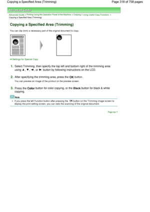 Page 318Advanced Guide > Printing Using the Operation Panel of the Machine > Copying > Using Useful Copy Functions >
Copying a Specified Area (Trimming)
Copying a Specified Area (Trimming)
You can clip (trim) a necessary part of the original document to copy.
Settings for Special Copy
1.Select Trimming, then specify the top left and bottom right of the trimming area
using 
, , , or  button by following instructions on the LCD.
2.After specifying the trimming area, press the OK button.
You can preview an image of...