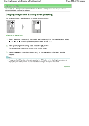 Page 319Advanced Guide > Printing Using the Operation Panel of the Machine > Copying > Using Useful Copy Functions >
Copying Images with Erasing a Part (Masking)
Copying Images with Erasing a Part (Masking)
You can erase (mask) a specified part of the original document to copy.
Settings for Special Copy
1.Select Masking, then specify the top left and bottom right of the masking area using 
, , , or  button by following instructions on the LCD.
2.After specifying the masking area, press the OK button.
You can...