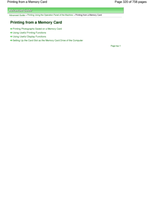 Page 320Advanced Guide > Printing Using the Operation Panel of the Machine > Printing from a Memory Card
Printing from a Memory Card
Printing Photographs Saved on a Memory Card
Using Useful Printing Functions
Using Useful Display Functions
Setting Up the Card Slot as the Memory Card Drive of the Computer
Page top
Page 320 of 758 pages Printing from a Memory Card
 