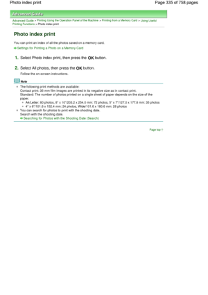 Page 335Advanced Guide > Printing Using the Operation Panel of the Machine > Printing from a Memory Card > Using UsefulPrinting Functions > Photo index print
Photo index print
You can print an index of all the photos saved on a memory card.
Settings for Printing a Photo on a Memory Card
1.Select Photo index print, then press the OK button.
2.Select All photos, then press the OK button.
Follow the on-screen instructions.
Note
The following print methods are available:
Contact print: 35 mm film images are printed...