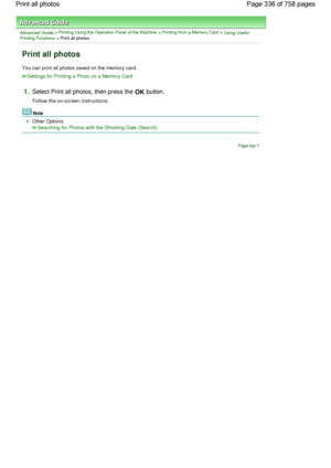 Page 336Advanced Guide > Printing Using the Operation Panel of the Machine > Printing from a Memory Card > Using UsefulPrinting Functions > Print all photos
Print all photos
You can print all photos saved on the memory card.
Settings for Printing a Photo on a Memory Card
1.Select Print all photos, then press the OK button.
Follow the on-screen instructions.
Note
Other Options
Searching for Photos with the Shooting Date (Search)
Page top
Page 336 of 758 pages Print all photos
 
