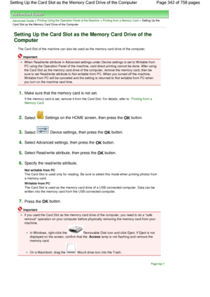 Page 342Advanced Guide > Printing Using the Operation Panel of the Machine > Printing from a Memory Card > Setting Up the
Card Slot as the Memory Card Drive of the Computer
Setting Up the Card Slot as the Memory Card Drive of the
Computer
The Card Slot of the machine can also be used as the memory card drive of the computer.
Important
When Read/write attribute in Advanced settings under Device settings is set to Writable from
PC using the Operation Panel of the machine, card direct printing cannot be done. After...