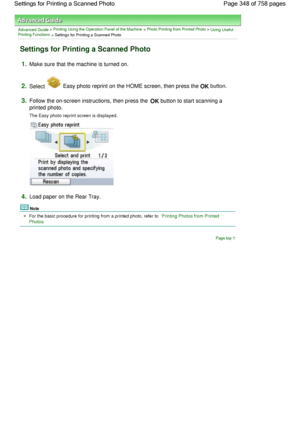 Page 348Advanced Guide > Printing Using the Operation Panel of the Machine > Photo Printing from Printed Photo > Using UsefulPrinting Functions
 > Settings for Printing a Scanned Photo
Settings for Printing a Scanned Photo
1.Make sure that the machine is turned on.
2.Select  Easy photo reprint on the HOME screen, then press the OK button.
3.Follow the on-screen instructions, then press the OK button to start scanning a
printed photo.
The Easy photo reprint screen is displayed.
4.Load paper on the Rear Tray....