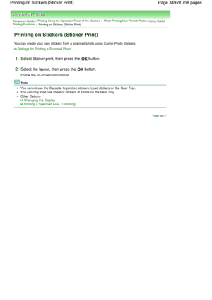 Page 349Advanced Guide > Printing Using the Operation Panel of the Machine > Photo Printing from Printed Photo > Using UsefulPrinting Functions
 > Printing on Stickers (Sticker Print)
Printing on Stickers (Sticker Print)
You can create your own stickers from a scanned photo using Canon Photo Stickers.
Settings for Printing a Scanned Photo
1.Select Sticker print, then press the OK button.
2.Select the layout, then press the OK button.
Follow the on-screen instructions.
Note
You cannot use the Cassette to print on...