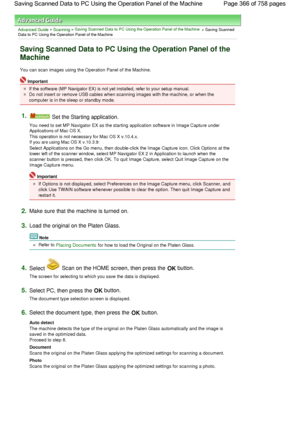 Page 366Advanced Guide > Scanning > Saving Scanned Data to PC Using the Operation Panel of the Machine > Saving ScannedData to PC Using the Operation Panel of the Machine
Saving Scanned Data to PC Using the Operation Panel of the
Machine
You can scan images using the Operation Panel of the Machine.
Important
If the software (MP Navigator EX) is not yet installed, refer to your setup manual.
Do not insert or remove USB cables when scanning images with the machine, or when the
computer is in the sleep or standby...