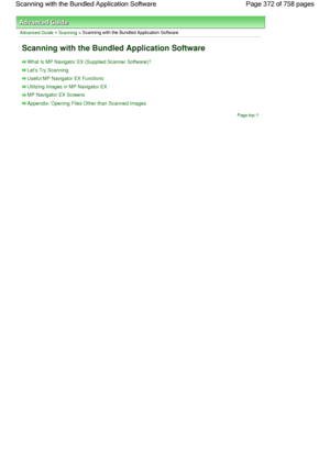 Page 372Advanced Guide > Scanning > Scanning with the Bundled Application Software
Scanning with the Bundled Application Software
What Is MP Navigator EX (Supplied Scanner Software)?
Lets Try Scanning
Useful MP Navigator EX Functions
Utilizing Images in MP Navigator EX
MP Navigator EX Screens
Appendix: Opening Files Other than Scanned Images
Page top
Page 372 of 758 pages Scanning with the Bundled Application Software
 