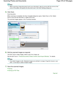 Page 379Note
When scanning a large document (such as an A4 photo), align its corner with the corner at the
arrow of the platen and specify the document size in the Scan Settings dialog box.
5.Click Scan.
Scanning starts.
When scanning is completed, the Scan Complete dialog box opens. Select Scan or Exit. Select
Scan to scan the next document, or select Exit to end.
The scanned images appear in the Thumbnail window.
6.Edit the scanned images as required.
Use Edit Tools to rotate images, select a part of an image,...