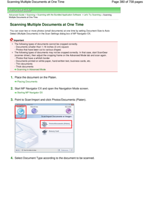 Page 380Advanced Guide > Scanning > Scanning with the Bundled Application Software > Lets Try Scanning > ScanningMultiple Documents at One Time
Scanning Multiple Documents at One Time
You can scan two or more photos (small documents) at one time by setting Document Size to Auto
Detect (Multiple Documents) in the Scan Settings dialog box of MP Navigator EX.
Important
The following types of documents cannot be cropped correctly.
- Documents smaller than 1.18 inches (3 cm) square
- Photos that have been cut to...