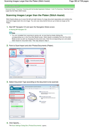 Page 383Advanced Guide > Scanning > Scanning with the Bundled Application Software > Lets Try Scanning > Scanning Images
Larger than the Platen (Stitch Assist)
Scanning Images Larger than the Platen (Stitch Assist)
Stitch Assist allows you to scan the left and right halves of a large document separately and combine the
scanned images back into one image. You can scan documents that are up to twice as large as the
Platen.
1.Start MP Navigator EX and open the Navigation Mode screen.
Starting MP Navigator EX
Note...