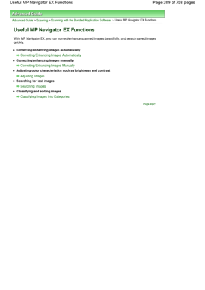 Page 389Advanced Guide > Scanning > Scanning with the Bundled Application Software > Useful MP Navigator EX Functions
Useful MP Navigator EX Functions
With MP Navigator EX, you can correct/enhance scanned images beautifully, and search saved images
quickly.
Correcting/enhancing images automatically
Correcting/Enhancing Images Automatically
Correcting/enhancing images manually
Correcting/Enhancing Images Manually
Adjusting color characteristics such as brightness and contrast
Adjusting Images
Searching for lost...