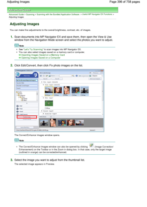 Page 396Advanced Guide > Scanning > Scanning with the Bundled Application Software > Useful MP Navigator EX Functions >
Adjusting Images
Adjusting Images
You can make fine adjustments to the overall brightness, contrast, etc. of images.
1.Scan documents into MP Navigator EX and save them, then open the View & Use
window from the Navigation Mode screen and select the photos you want to adjust.
Note
See Lets Try Scanning to scan images into MP Navigator EX.
You can also select images saved on a memory card or...