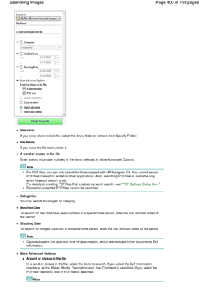 Page 400Search in
If you know where to look for, select the drive, folder or network from Specify Folder.
File Name
If you know the file name, enter it.
A word or phrase in the file
Enter a word or phrase included in the items selected in More Advanced Options.
Note
For PDF files, you can only search for those created with MP Navigator EX. You cannot search
PDF files created or edited in other applications. Also, searching PDF files is available only
when keyword search is set.
For details of creating PDF files...