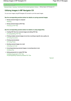 Page 404Advanced Guide > Scanning > Scanning with the Bundled Application Software > Utilizing Images in MP Navigator EX
Utilizing Images in MP Navigator EX
You can scan images using MP Navigator EX and edit or print the saved images.
See the corresponding sections below for details on saving scanned images.
Saving scanned images to computer
Saving
Saving scanned image as PDF Files
Saving as PDF Files
See the corresponding sections below for details on using images/files.
Creating PDF files from scanned images...