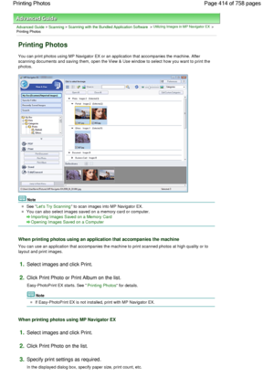 Page 414Advanced Guide > Scanning > Scanning with the Bundled Application Software > Utilizing Images in MP Navigator EX >
Printing Photos
Printing Photos
You can print photos using MP Navigator EX or an application that accompanies the machine. After
scanning documents and saving them, open the View & Use window to select how you want to print the
photos.
Note
See Lets Try Scanning to scan images into MP Navigator EX.
You can also select images saved on a memory card or computer.
Importing Images Saved on a...