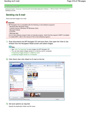 Page 416Advanced Guide > Scanning > Scanning with the Bundled Application Software > Utilizing Images in MP Navigator EX >
Sending via E-mail
Sending via E-mail
Send scanned images via e-mail.
Important
MP Navigator EX is compatible with the following e-mail software programs:
- Windows Mail (Windows Vista)
- Outlook Express (Windows XP/Windows 2000)
- Microsoft Outlook
- EUDORA
- Netscape Mail
(If an e-mail software program does not operate properly, check that the programs MAPI is enabled.
To enable MAPI,...