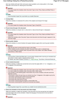 Page 437dots may interfere with each other and cause uneven gradation and a stripe pattern in the image.
Descreen is the function for reducing this moire effect.
Important
You cannot select this checkbox when Document Type is Color Photo, Black and White Photo or
Text(OCR).
Note
Scanning takes longer than usual when you enable Descreen.
Unsharp Mask
Select this checkbox to emphasize the outline of the subjects and sharpen the image.
Important
You cannot select this checkbox when Document Type is Text(OCR)....