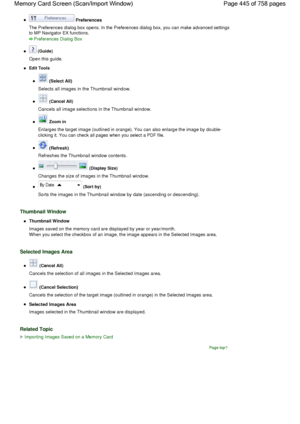 Page 445 Preferences
The Preferences dialog box opens. In the Preferences dialog box, you can make advanced settings
to MP Navigator EX functions.
Preferences Dialog Box
 (Guide)
Open this guide.
Edit Tools
 (Select All)
Selects all images in the Thumbnail window.
 (Cancel All)
Cancels all image selections in the Thumbnail window.
 Zoom in
Enlarges the target image (outlined in orange). You can also enlarge the image by double-
clicking it. You can check all pages when you select a PDF file.
 (Refresh)
Refreshes...