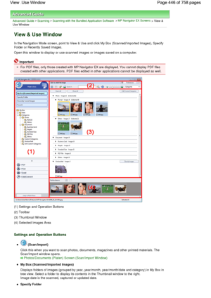 Page 446Advanced Guide > Scanning > Scanning with the Bundled Application Software > MP Navigator EX Screens > View &
Use Window
View & Use Window
In the Navigation Mode screen, point to View & Use and click My Box (Scanned/Imported Images), Specify
Folder or Recently Saved Images.
Open this window to display or use scanned images or images saved on a computer.
Important
For PDF files, only those created with MP Navigator EX are displayed. You cannot display PDF files
created with other applications. PDF files...