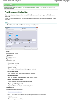 Page 452Advanced Guide > Scanning > Scanning with the Bundled Application Software > MP Navigator EX Screens > Print
Document Dialog Box
Print Document Dialog Box
Click Print in the View & Use window, then click Print Document on the list to open the Print Document
dialog box.
In the Print Document dialog box, you can make advanced settings for printing multiple scanned images
at one time.
Note
The setting items in the Print Document dialog box vary by printer.
Printer
Select the printer to use.
Paper Source...