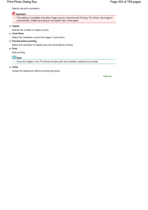 Page 455Specify the print orientation.
Important
This setting is available only when Page Layout is Normal-size Printing. For others, the image is
automatically rotated according to the aspect ratio of the paper.
Copies
Specify the number of copies to print.
Vivid Photo
Select this checkbox to print the image in vivid colors.
Preview before printing
Select this checkbox to display the print result before printing.
Print
Start printing.
Note
Only the images in the Thumbnail window with the checkbox selected are...