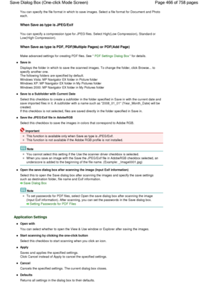 Page 466You can specify the file format in which to save images. Select a file format for Document and Photo
each.
When Save as type is JPEG/Exif
You can specify a compression type for JPEG files. Select High(Low Compression), Standard or
Low(High Compression).
When Save as type is PDF, PDF(Multiple Pages) or PDF(Add Page)
Make advanced settings for creating PDF files. See PDF Settings Dialog Box for details.
Save in
Displays the folder in which to save the scanned images. To change the folder, click Browse......