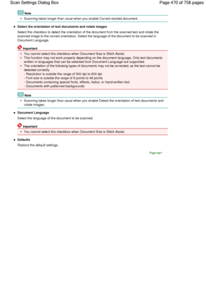 Page 470Note
Scanning takes longer than usual when you enable Correct slanted document.
Detect the orientation of text documents and rotate images
Select this checkbox to detect the orientation of the document from the scanned text and rotate the
scanned image to the correct orientation. Select the language of the document to be scanned in
Document Language.
Important
You cannot select this checkbox when Document Size is Stitch Assist.
This function may not work properly depending on the document language. Only...