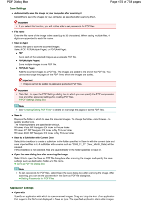 Page 475Save Settings
Automatically save the image to your computer after scanning it
Select this to save the images to your computer as specified after scanning them.
Important
If you select this function, you will not be able to set passwords for PDF files.
File name
Enter the file name of the image to be saved (up to 32 characters). When saving multiple files, 4
digits are appended to each file name.
Save as type
Select a file type to save the scanned images.
Select PDF, PDF(Multiple Pages) or PDF(Add Page)....