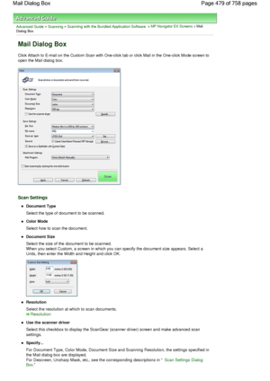 Page 479Advanced Guide > Scanning > Scanning with the Bundled Application Software > MP Navigator EX Screens > Mail
Dialog Box
Mail Dialog Box
Click Attach to E-mail on the Custom Scan with One-click tab or click Mail in the One-click Mode screen to
open the Mail dialog box.
Scan Settings
Document Type
Select the type of document to be scanned.
Color Mode
Select how to scan the document.
Document Size
Select the size of the document to be scanned.
When you select Custom, a screen in which you can specify the...