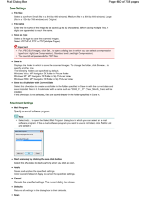 Page 480Save Settings
File Size
Select a size from Small (fits in a 640 by 480 window), Medium (fits in a 800 by 600 window), Large
(fits in a 1024 by 768 window) and Original.
File name
Enter the file name of the image to be saved (up to 32 characters). When saving multiple files, 4
digits are appended to each file name.
Save as type
Select a file type to save the scanned images.
Select JPEG/Exif, PDF or PDF(Multiple Pages).
Important
For JPEG/Exif images, click Set... to open a dialog box in which you can...