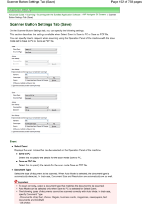 Page 492Advanced Guide > Scanning > Scanning with the Bundled Application Software > MP Navigator EX Screens > Scanner
Button Settings Tab (Save)
Scanner Button Settings Tab (Save)
On the Scanner Button Settings tab, you can specify the following settings.
This section describes the settings available when Select Event is Save to PC or Save as PDF file.
You can specify how to respond when scanning using the Operation Panel of the machine with the scan
mode set to Save to PC or Save as PDF file.
Event
Select...