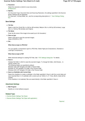 Page 497Resolution
Select the resolution at which to scan documents.
Resolution
Specify...
For Document Type, Document Size and Scanning Resolution, the settings specified in the Scanner
Button Settings tab are displayed.
For Descreen, Unsharp Mask, etc., see the corresponding descriptions in Scan Settings Dialog 
Box.
Save Settings
File Size
Select a size from Small (fits in a 640 by 480 window), Medium (fits in a 800 by 600 window), Large
(fits in a 1024 by 768 window) and Original.
File Name
Enter the file...
