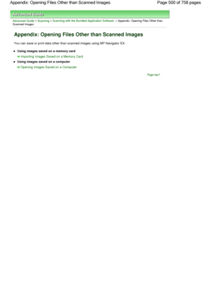 Page 500Advanced Guide > Scanning > Scanning with the Bundled Application Software > Appendix: Opening Files Other thanScanned Images
Appendix: Opening Files Other than Scanned Images
You can save or print data other than scanned images using MP Navigator EX.
Using images saved on a memory card
Importing Images Saved on a Memory Card
Using images saved on a computer
Opening Images Saved on a Computer
Page top
Page 500 of 758 pages Appendix: Opening Files Other than Scanned Images
 