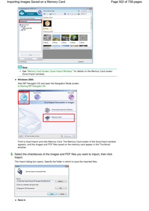 Page 502Note
See Memory Card Screen (Scan/Import Window) for details on the Memory Card screen
(Scan/Import window).
Windows 2000:
Start MP Navigator EX and open the Navigation Mode screen.
Starting MP Navigator EX
Point to Scan/Import and click Memory Card. The Memory Card screen of the Scan/Import window
appears, and the images and PDF files saved on the memory card appear in the Thumbnail
window.
3.Select the checkboxes of the images and PDF files you want to import, then click
Import.
The Import dialog box...