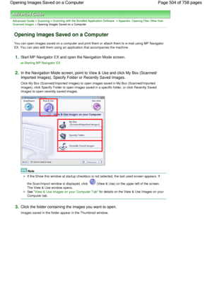 Page 504Advanced Guide > Scanning > Scanning with the Bundled Application Software > Appendix: Opening Files Other thanScanned Images > Opening Images Saved on a Computer
Opening Images Saved on a Computer
You can open images saved on a computer and print them or attach them to e-mail using MP Navigator
EX. You can also edit them using an application that accompanies the machine.
1.Start MP Navigator EX and open the Navigation Mode screen.
Starting MP Navigator EX
2.In the Navigation Mode screen, point to View &...