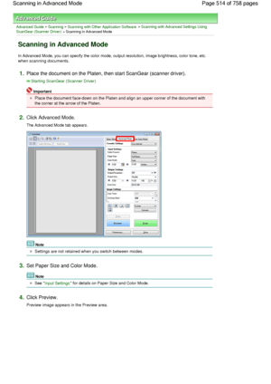 Page 514Advanced Guide > Scanning > Scanning with Other Application Software > Scanning with Advanced Settings Using
ScanGear (Scanner Driver)
 > Scanning in Advanced Mode
Scanning in Advanced Mode
In Advanced Mode, you can specify the color mode, output resolution, image brightness, color tone, etc.
when scanning documents.
1.Place the document on the Platen, then start ScanGear (scanner driver).
Starting ScanGear (Scanner Driver)
Important
Place the document face-down on the Platen and align an upper corner of...