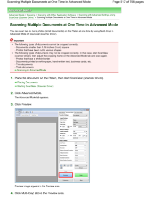 Page 517Advanced Guide > Scanning > Scanning with Other Application Software > Scanning with Advanced Settings Using
ScanGear (Scanner Driver) > Scanning Multiple Documents at One Time in Advanced Mode
Scanning Multiple Documents at One Time in Advanced Mode
You can scan two or more photos (small documents) on the Platen at one time by using Multi-Crop in
Advanced Mode of ScanGear (scanner driver).
Important
The following types of documents cannot be cropped correctly.
- Documents smaller than 1.18 inches (3 cm)...