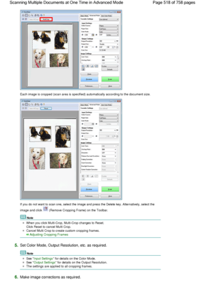 Page 518Each image is cropped (scan area is specified) automatically according to the document size.
If you do not want to scan one, select the image and press the Delete key. Alternatively, select the
image and click  (Remove Cropping Frame) on the Toolbar.
Note
When you click Multi-Crop, Multi-Crop changes to Reset.
Click Reset to cancel Multi Crop.
Cancel Multi Crop to create custom cropping frames.
Adjusting Cropping Frames
5.Set Color Mode, Output Resolution, etc. as required.
Note
See Input Settings for...