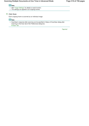 Page 519Note
See Image Settings for details on each function.
The settings are applied to all cropping frames.
7.Click Scan.
Each cropping frame is scanned as an individual image.
Note
ScanGears response after scanning can be specified in Status of ScanGear dialog after
scanning on the Scan tab of the Preferences dialog box.
Scan Tab
Page top
Page 519 of 758 pages Scanning Multiple Documents at One Time in Advanced Mode
 