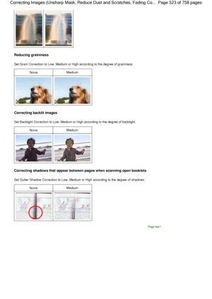 Page 523Reducing graininess
Set Grain Correction to Low, Medium or High according to the degree of graininess.
NoneMedium
Correcting backlit images
Set Backlight Correction to Low, Medium or High according to the degree of backlight.
NoneMedium
Correcting shadows that appear between pages when scanning open booklets
Set Gutter Shadow Correction to Low, Medium or High according to the degree of shadows.
NoneMedium
Page top
Page 523 of 758 pages Correcting Images (Unsharp Mask, Reduce Dust and Scratches, Fading...