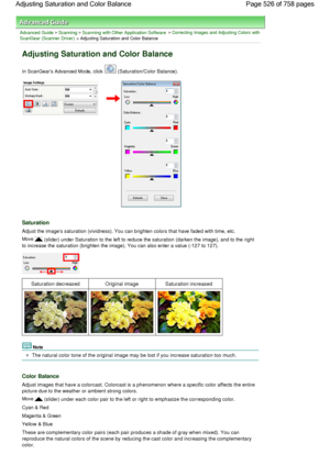 Page 526Advanced Guide > Scanning > Scanning with Other Application Software > Correcting Images and Adjusting Colors with
ScanGear (Scanner Driver) > Adjusting Saturation and Color Balance
Adjusting Saturation and Color Balance
In ScanGears Advanced Mode, click  (Saturation/Color Balance).
Saturation
Adjust the images saturation (vividness). You can brighten colors that have faded with time, etc.
Move  (slider) under Saturation to the left to reduce the saturation (darken the image), and to the right
to...