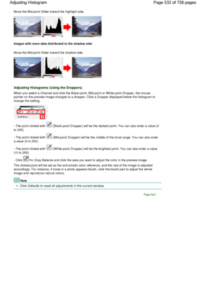 Page 532Move the Mid-point Slider toward the highlight side.
Images with more data distributed to the shadow side
Move the Mid-point Slider toward the shadow side.
Adjusting Histograms (Using the Droppers)
When you select a Channel and click the Black-point, Mid-point or White-point Dropper, the mouse
pointer on the preview image changes to a dropper. Click a Dropper displayed below the histogram to
change the setting.
- The point clicked with  (Black-point Dropper) will be the darkest point. You can also enter...