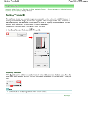 Page 535Advanced Guide > Scanning > Scanning with Other Application Software > Correcting Images and Adjusting Colors with
ScanGear (Scanner Driver) > Setting Threshold
Setting Threshold
The brightness of color and grayscale images is expressed in a value between 0 and 255. However, in
creating black and white images, all colors are mapped to either black (0) or white (255). Threshold is
the borderline value that determines a color as black or white. By adjusting the threshold level, you can
sharpen text in a...