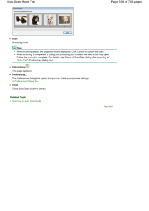 Page 558Scan
Scanning starts.
Note
When scanning starts, the progress will be displayed. Click Cancel to cancel the scan.
When scanning is completed, a dialog box prompting you to select the next action may open.
Follow the prompt to complete. For details, see Status of ScanGear dialog after scanning in 
Scan Tab (Preferences dialog box).
Instructions 
This page appears.
Preferences...
The Preferences dialog box opens and you can make scan/preview settings.
Preferences Dialog Box
Close
Close ScanGear (scanner...