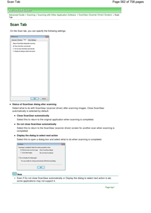 Page 562Advanced Guide > Scanning > Scanning with Other Application Software > ScanGear (Scanner Driver) Screens > ScanTab
Scan Tab
On the Scan tab, you can specify the following settings.
Status of ScanGear dialog after scanning
Select what to do with ScanGear (scanner driver) after scanning images. Close ScanGear
automatically is selected by default.
Close ScanGear automatically
Select this to return to the original application when scanning is completed.
Do not close ScanGear automatically
Select this to...