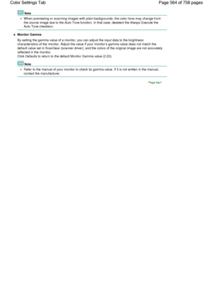 Page 564Note
When previewing or scanning images with plain backgrounds, the color tone may change from
the source image due to the Auto Tone function. In that case, deselect the Always Execute the
Auto Tone checkbox.
Monitor Gamma
By setting the gamma value of a monitor, you can adjust the input data to the brightness
characteristics of the monitor. Adjust the value if your monitors gamma value does not match the
default value set in ScanGear (scanner driver), and the colors of the original image are not...