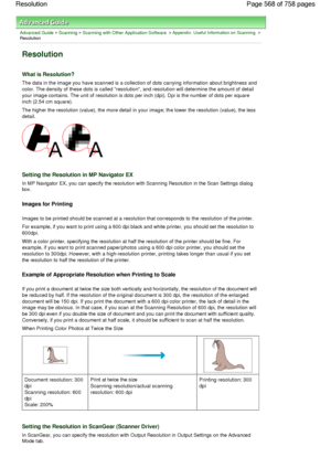 Page 568Advanced Guide > Scanning > Scanning with Other Application Software > Appendix: Useful Information on Scanning >
Resolution
Resolution
What is Resolution?
The data in the image you have scanned is a collection of dots carrying information about brightness and
color. The density of these dots is called resolution, and resolution will determine the amount of detail
your image contains. The unit of resolution is dots per inch (dpi). Dpi is the number of dots per square
inch (2.54 cm square).
The higher the...