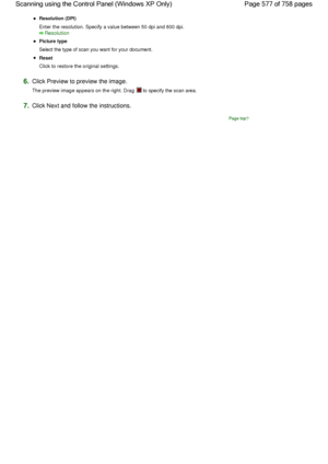 Page 577Resolution (DPI)
Enter the resolution. Specify a value between 50 dpi and 600 dpi.
Resolution
Picture type
Select the type of scan you want for your document.
Reset
Click to restore the original settings.
6.Click Preview to preview the image.
The preview image appears on the right. Drag  to specify the scan area.
7.Click Next and follow the instructions.
Page top
Page 577 of 758 pages Scanning using the Control Panel (Windows XP Only)
 